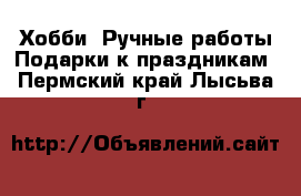 Хобби. Ручные работы Подарки к праздникам. Пермский край,Лысьва г.